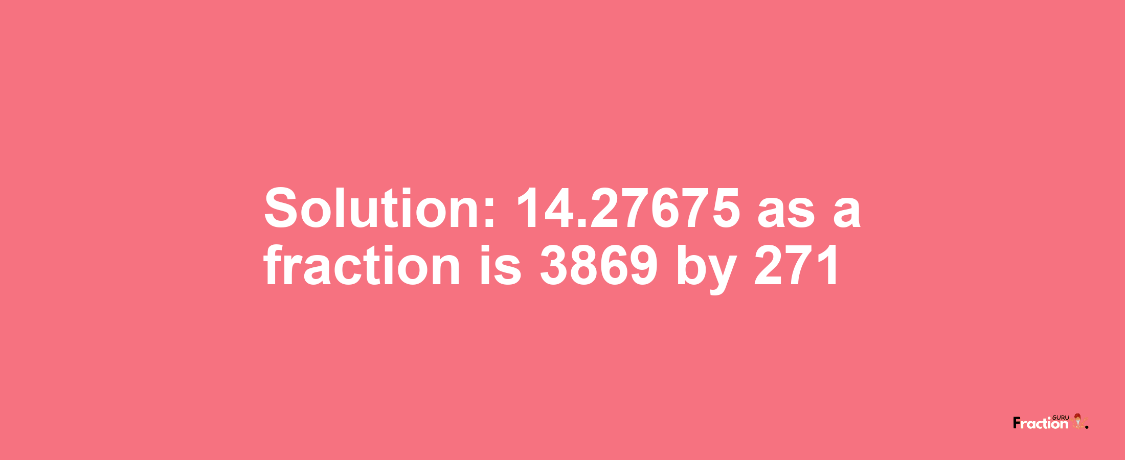 Solution:14.27675 as a fraction is 3869/271